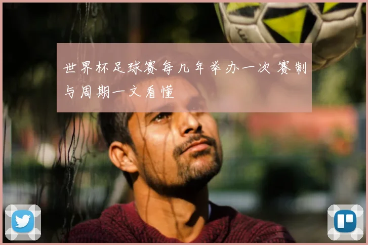 世界杯足球赛每几年举办一次 赛制与周期一文看懂