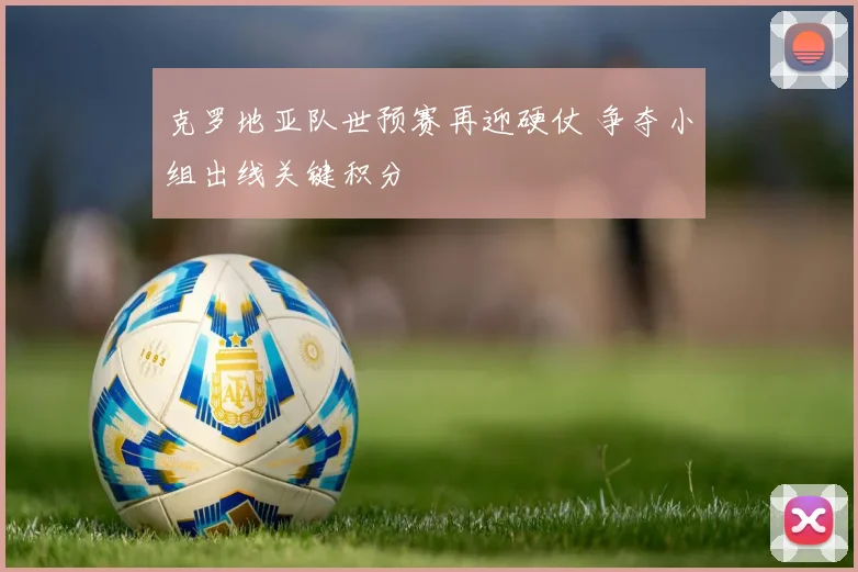 克罗地亚队世预赛再迎硬仗 争夺小组出线关键积分