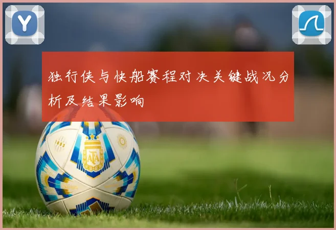 独行侠与快船赛程对决关键战况分析及结果影响