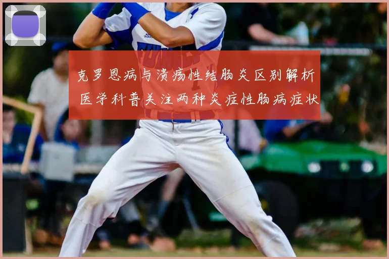 克罗恩病与溃疡性结肠炎区别解析 医学科普关注两种炎症性肠病症状治疗差异