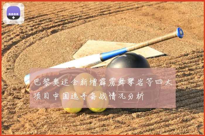 巴黎奥运会新增霹雳舞攀岩等四大项目中国选手备战情况分析