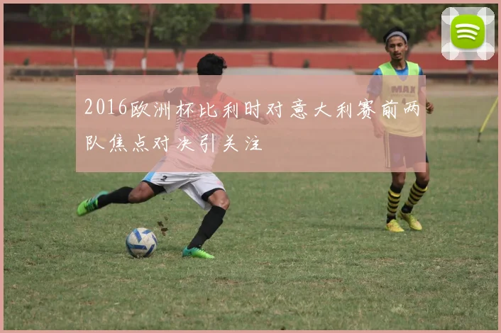 2016欧洲杯比利时对意大利赛前两队焦点对决引关注