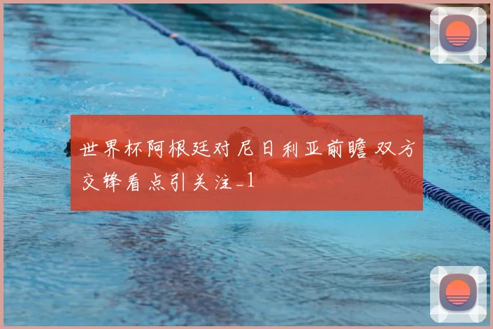 世界杯阿根廷对尼日利亚前瞻 双方交锋看点引关注_1