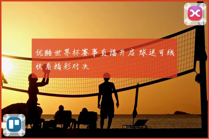优酷世界杯赛事直播开启 球迷可线收看精彩对决