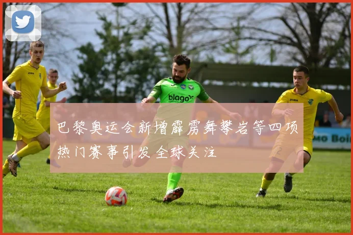 巴黎奥运会新增霹雳舞攀岩等四项热门赛事引发全球关注