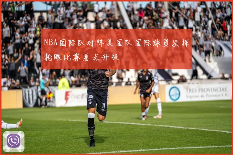 NBA国际队对阵美国队国际球员发挥抢眼比赛看点升级