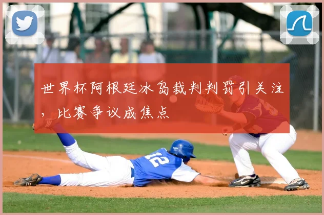 世界杯阿根廷冰岛裁判判罚引关注，比赛争议成焦点