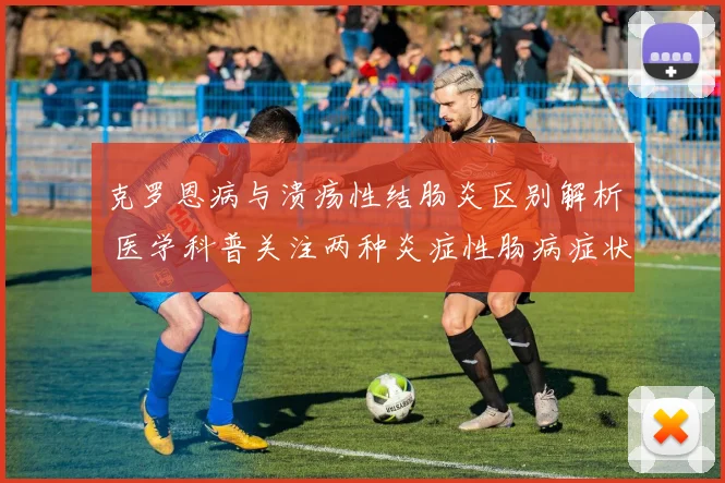 克罗恩病与溃疡性结肠炎区别解析 医学科普关注两种炎症性肠病症状治疗差异