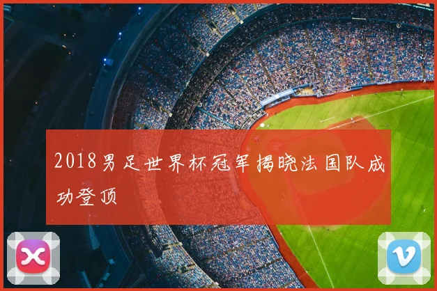 2018男足世界杯冠军揭晓法国队成功登顶