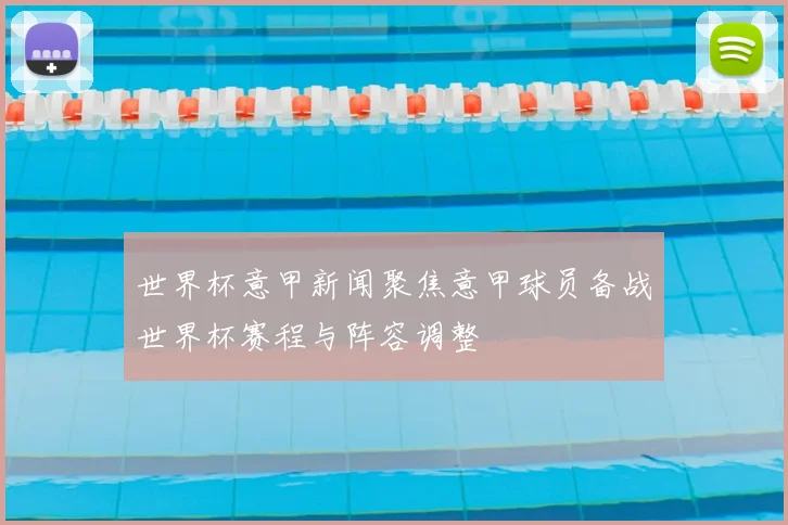 世界杯意甲新闻聚焦意甲球员备战世界杯赛程与阵容调整