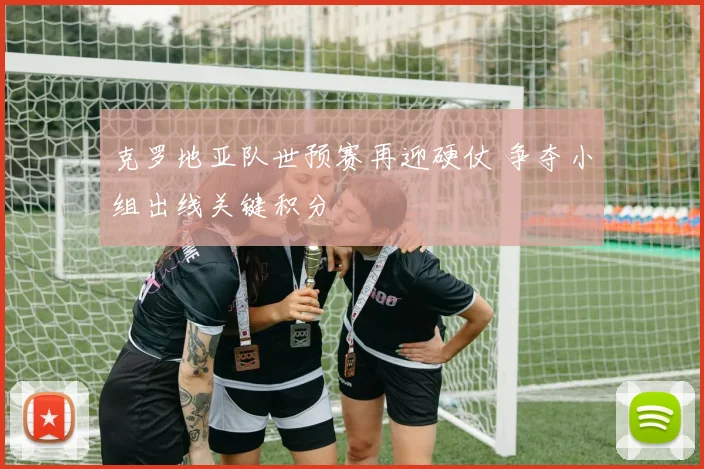 克罗地亚队世预赛再迎硬仗 争夺小组出线关键积分