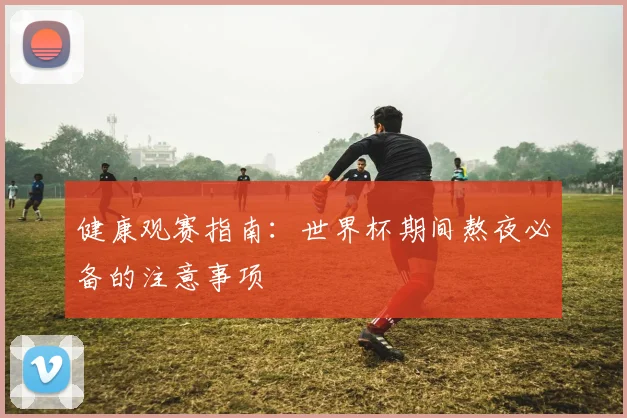 健康观赛指南：世界杯期间熬夜必备的注意事项