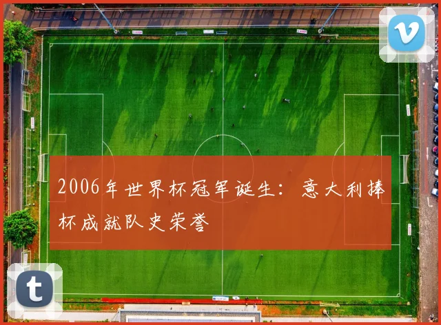 2006年世界杯冠军诞生：意大利捧杯成就队史荣誉