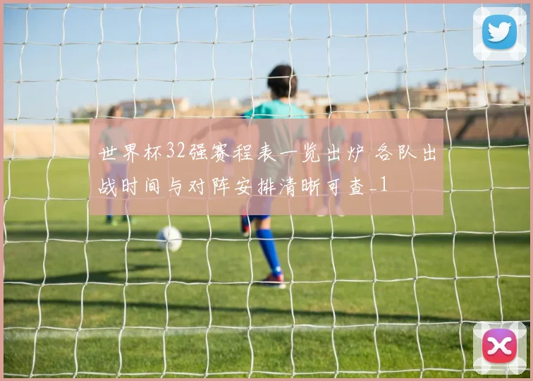 世界杯32强赛程表一览出炉 各队出战时间与对阵安排清晰可查_1