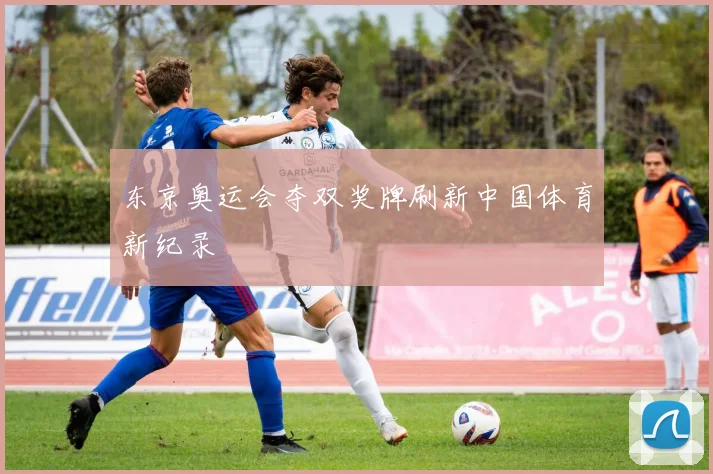 东京奥运会夺双奖牌刷新中国体育新纪录