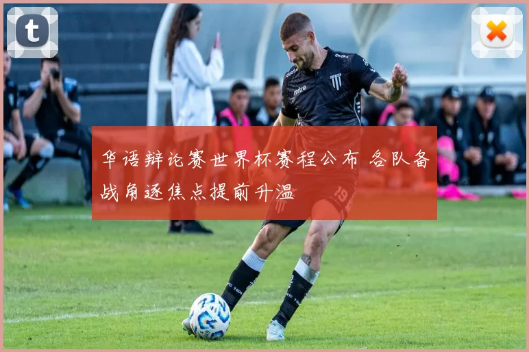 华语辩论赛世界杯赛程公布 各队备战角逐焦点提前升温
