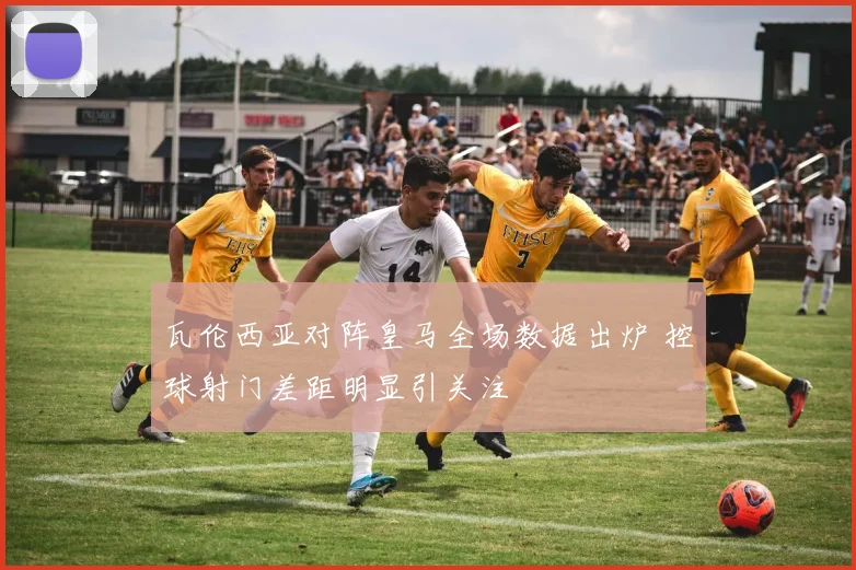 瓦伦西亚对阵皇马全场数据出炉 控球射门差距明显引关注