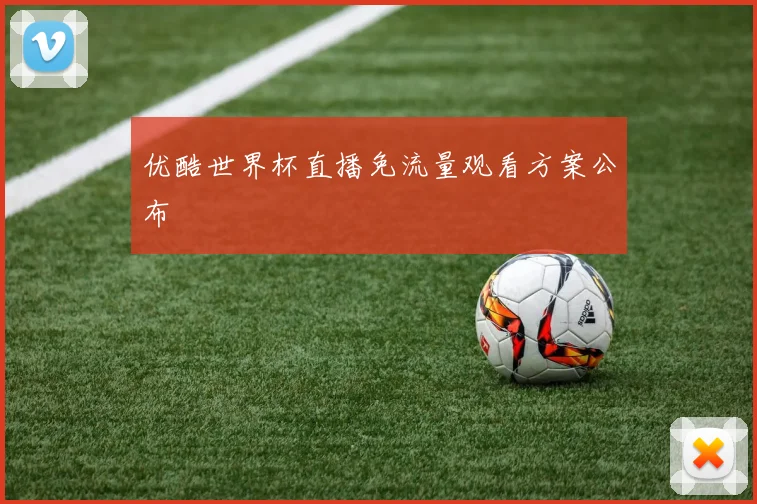 优酷世界杯直播免流量观看方案公布