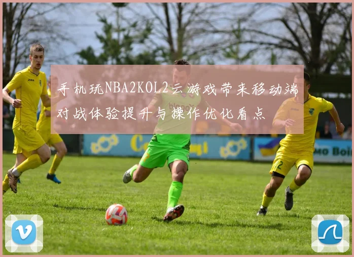 手机玩NBA2KOL2云游戏带来移动端对战体验提升与操作优化看点