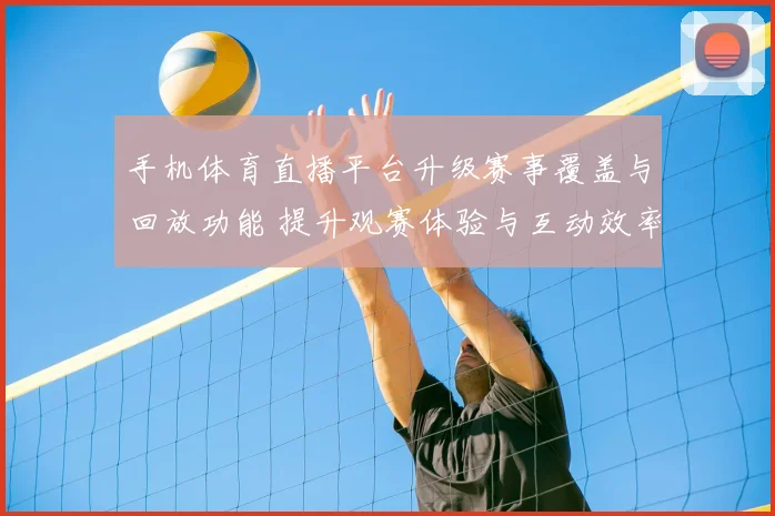手机体育直播平台升级赛事覆盖与回放功能 提升观赛体验与互动效率