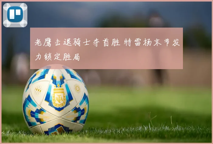 老鹰击退骑士夺首胜 特雷杨末节发力锁定胜局