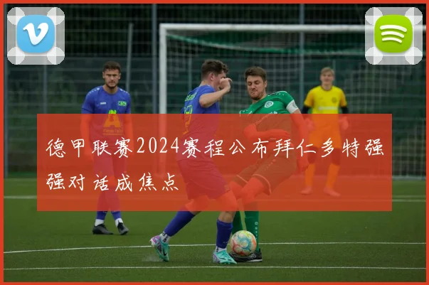 德甲联赛2024赛程公布拜仁多特强强对话成焦点