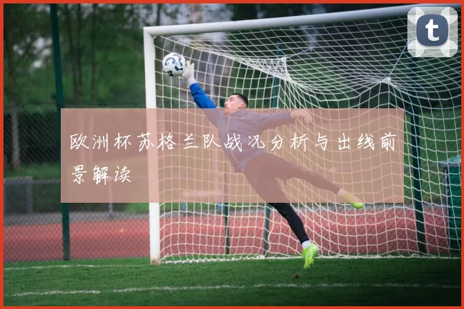 欧洲杯苏格兰队战况分析与出线前景解读
