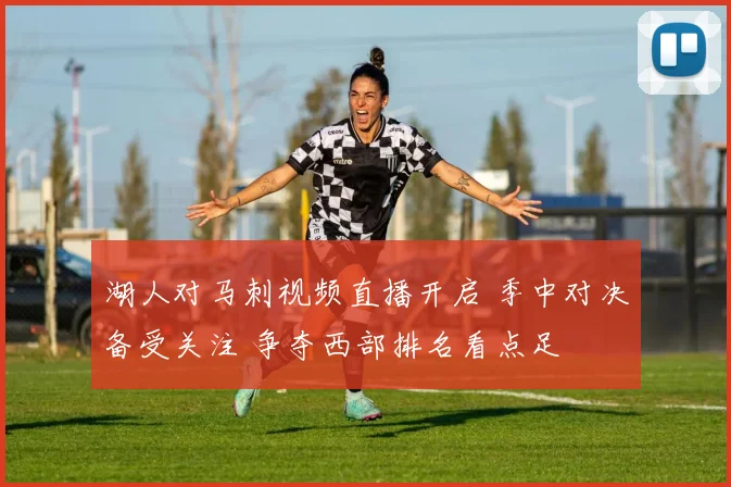 湖人对马刺视频直播开启 季中对决备受关注 争夺西部排名看点足