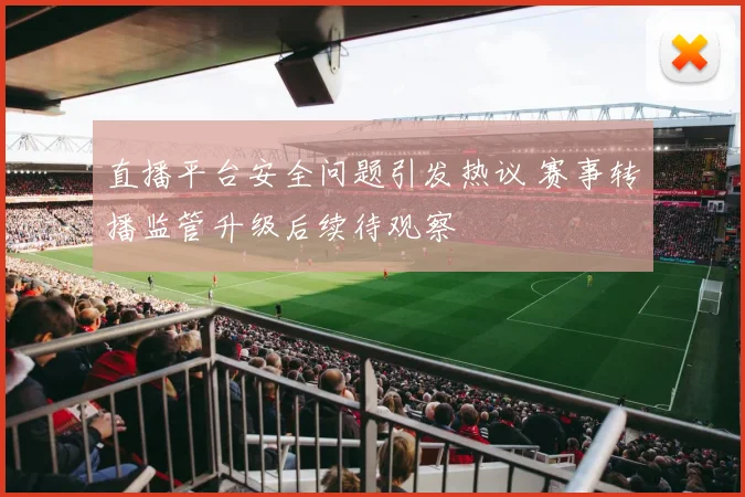 直播平台安全问题引发热议 赛事转播监管升级后续待观察