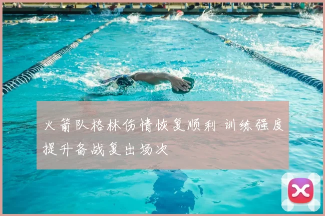 火箭队格林伤情恢复顺利 训练强度提升备战复出场次