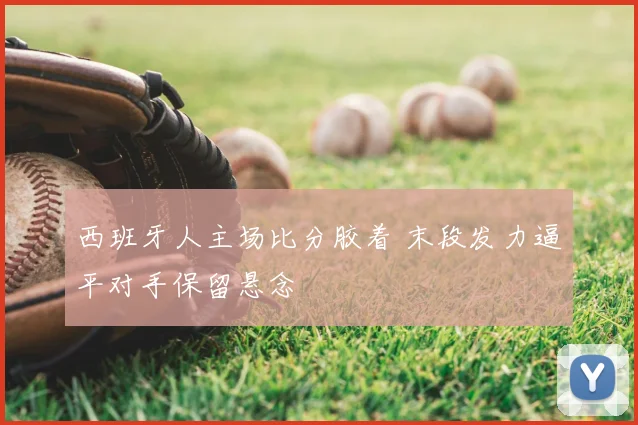 西班牙人主场比分胶着 末段发力逼平对手保留悬念