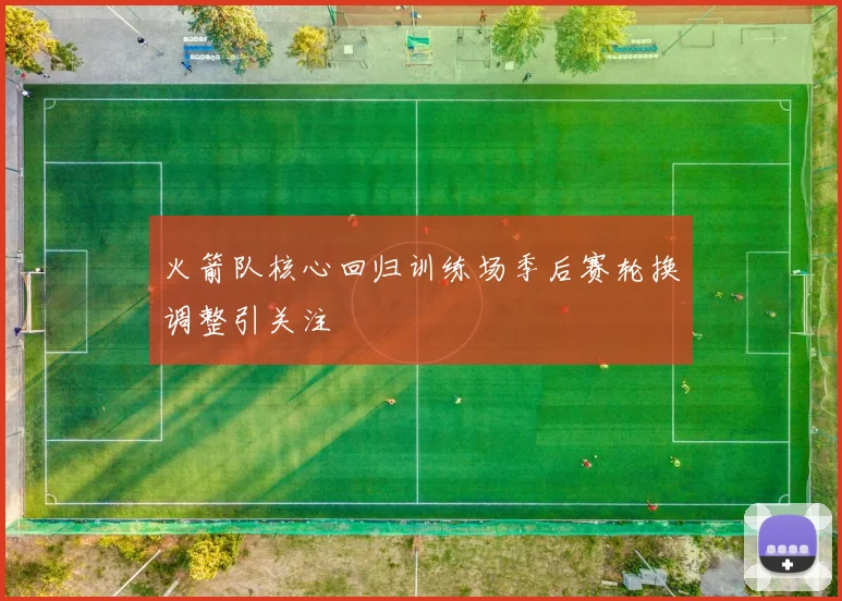 火箭队核心回归训练场季后赛轮换调整引关注