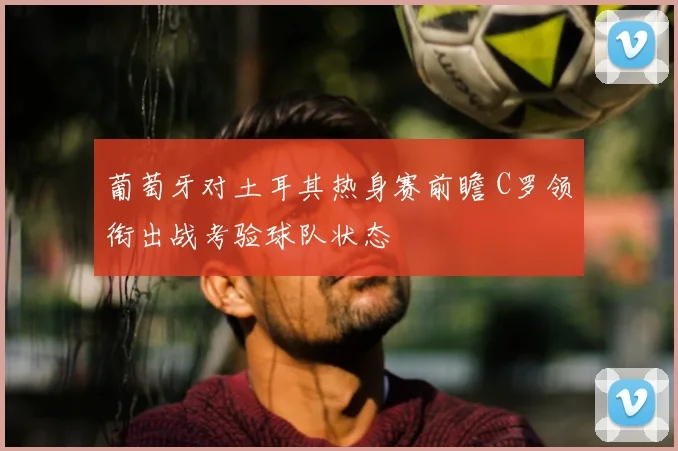葡萄牙对土耳其热身赛前瞻 C罗领衔出战考验球队状态