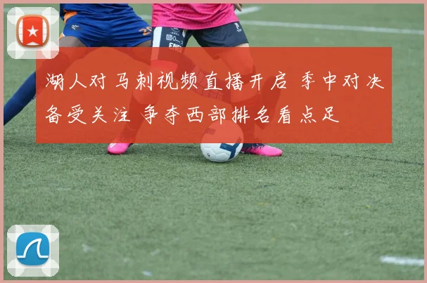 湖人对马刺视频直播开启 季中对决备受关注 争夺西部排名看点足