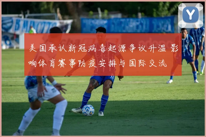 美国承认新冠病毒起源争议升温 影响体育赛事防疫安排与国际交流