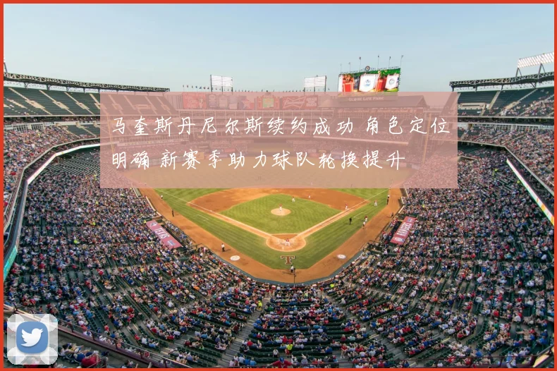 马奎斯丹尼尔斯续约成功 角色定位明确 新赛季助力球队轮换提升