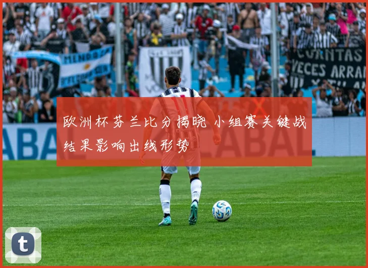 欧洲杯芬兰比分揭晓 小组赛关键战结果影响出线形势