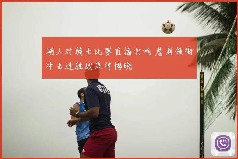 湖人对骑士比赛直播打响 詹眉领衔冲击连胜战果待揭晓