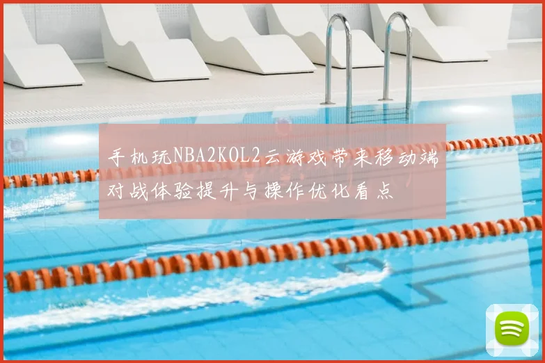 手机玩NBA2KOL2云游戏带来移动端对战体验提升与操作优化看点