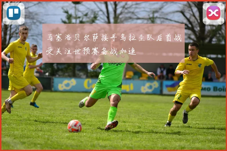 马塞洛贝尔萨接手乌拉圭队后首战受关注世预赛备战加速