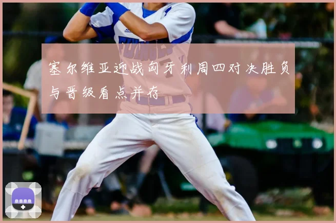 塞尔维亚迎战匈牙利周四对决胜负与晋级看点并存
