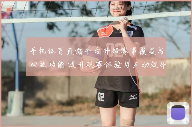手机体育直播平台升级赛事覆盖与回放功能 提升观赛体验与互动效率