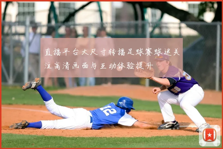 直播平台大尺寸转播足球赛球迷关注高清画面与互动体验提升
