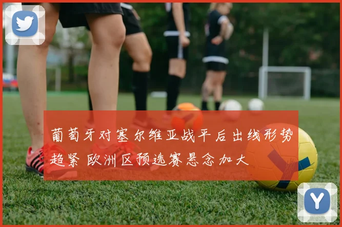 葡萄牙对塞尔维亚战平后出线形势趋紧 欧洲区预选赛悬念加大